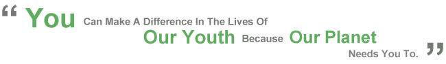 You Can Make A Difference In The Lives Of Our Youth Because Our Planet Needs You To